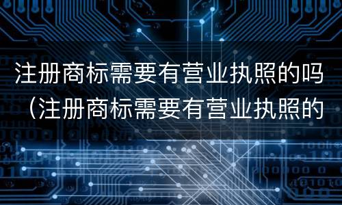 注册商标需要有营业执照的吗（注册商标需要有营业执照的吗）
