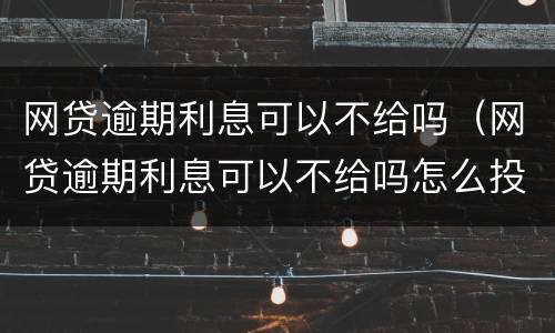 网贷逾期利息可以不给吗（网贷逾期利息可以不给吗怎么投诉）