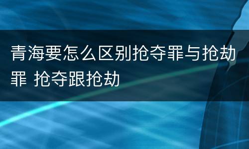 青海要怎么区别抢夺罪与抢劫罪 抢夺跟抢劫