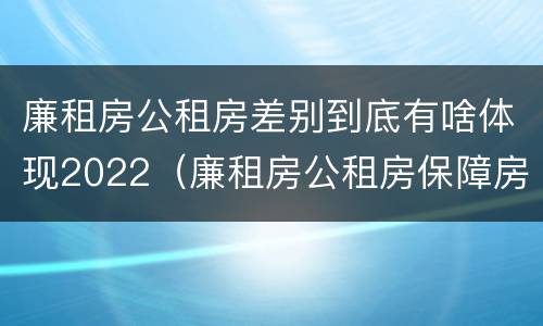 廉租房公租房差别到底有啥体现2022（廉租房公租房保障房新政策）