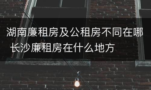 湖南廉租房及公租房不同在哪 长沙廉租房在什么地方