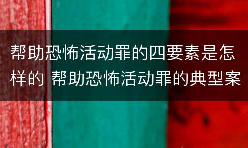 帮助恐怖活动罪的四要素是怎样的 帮助恐怖活动罪的典型案例