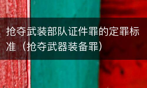 抢夺武装部队证件罪的定罪标准（抢夺武器装备罪）