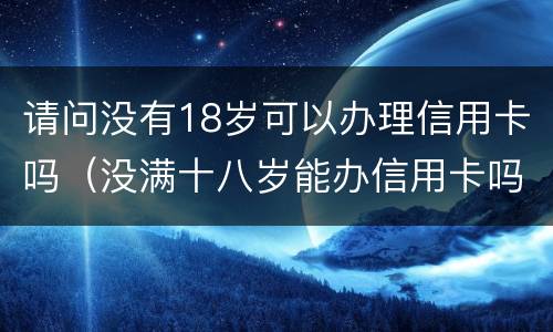 请问没有18岁可以办理信用卡吗（没满十八岁能办信用卡吗）