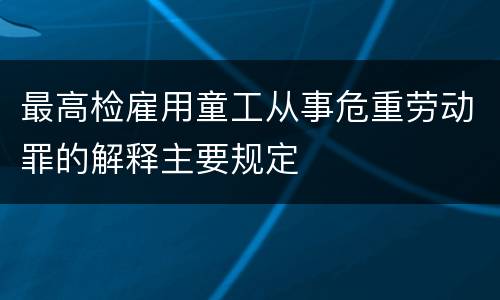 最高检雇用童工从事危重劳动罪的解释主要规定