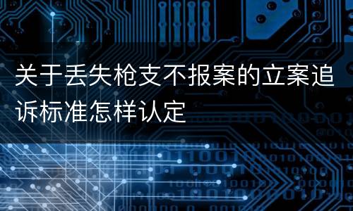 关于丢失枪支不报案的立案追诉标准怎样认定