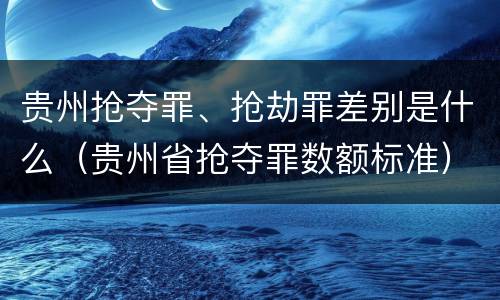 贵州抢夺罪、抢劫罪差别是什么（贵州省抢夺罪数额标准）