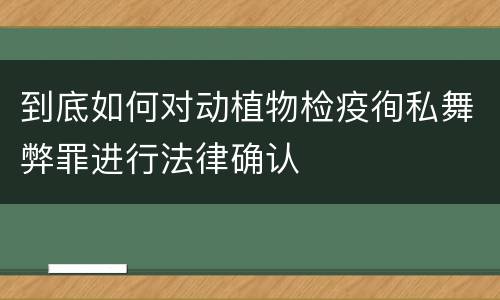 到底如何对动植物检疫徇私舞弊罪进行法律确认