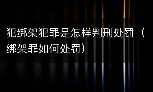 犯绑架犯罪是怎样判刑处罚（绑架罪如何处罚）