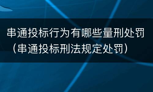 串通投标行为有哪些量刑处罚（串通投标刑法规定处罚）