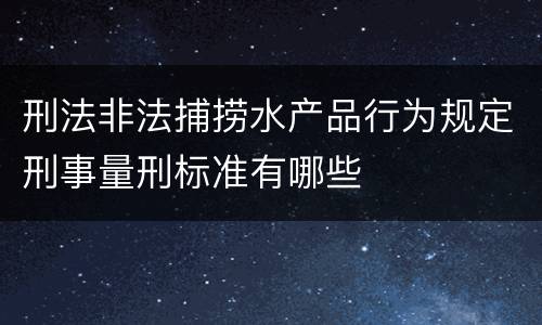 刑法非法捕捞水产品行为规定刑事量刑标准有哪些