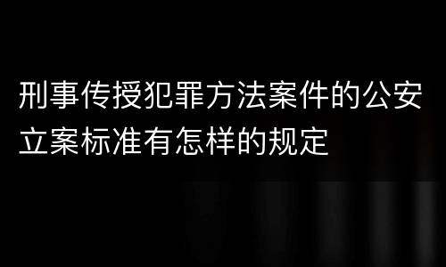刑事传授犯罪方法案件的公安立案标准有怎样的规定
