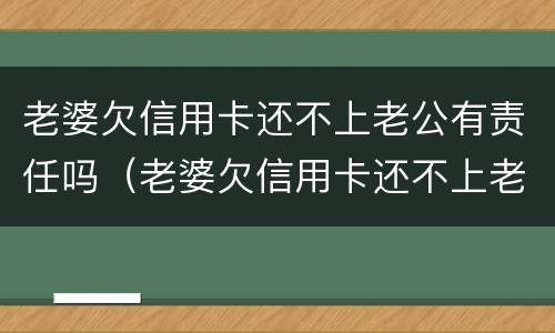 老婆欠信用卡还不上老公有责任吗（老婆欠信用卡还不上老公有责任吗）