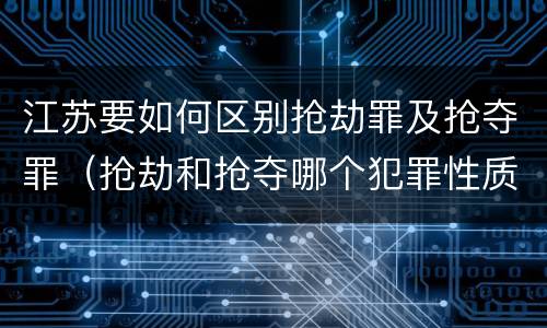江苏要如何区别抢劫罪及抢夺罪（抢劫和抢夺哪个犯罪性质严重）