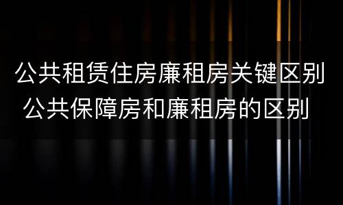 公共租赁住房廉租房关键区别 公共保障房和廉租房的区别