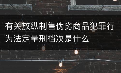 有关放纵制售伪劣商品犯罪行为法定量刑档次是什么