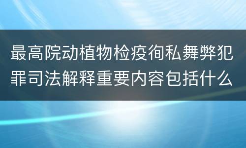 最高院动植物检疫徇私舞弊犯罪司法解释重要内容包括什么