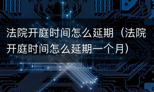 法院开庭时间怎么延期（法院开庭时间怎么延期一个月）