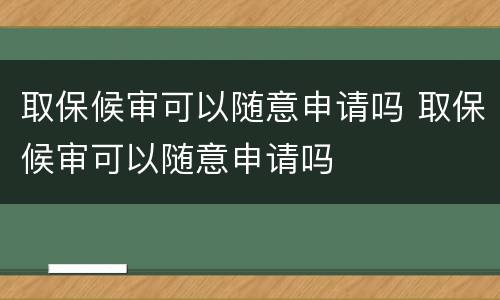 取保候审可以随意申请吗 取保候审可以随意申请吗