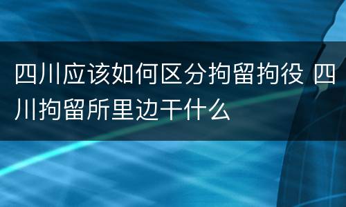 四川应该如何区分拘留拘役 四川拘留所里边干什么