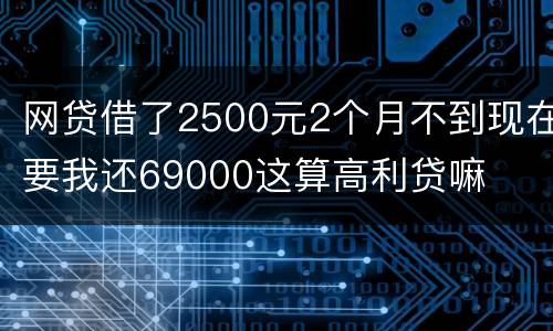 网贷借了2500元2个月不到现在要我还69000这算高利贷嘛