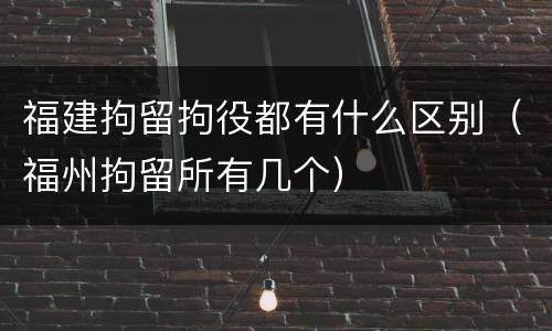 福建拘留拘役都有什么区别（福州拘留所有几个）