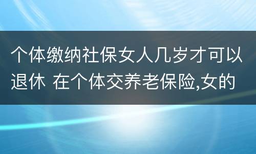 个体缴纳社保女人几岁才可以退休 在个体交养老保险,女的多大岁数可以退休