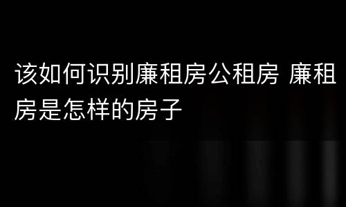 该如何识别廉租房公租房 廉租房是怎样的房子