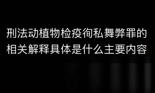 刑法动植物检疫徇私舞弊罪的相关解释具体是什么主要内容