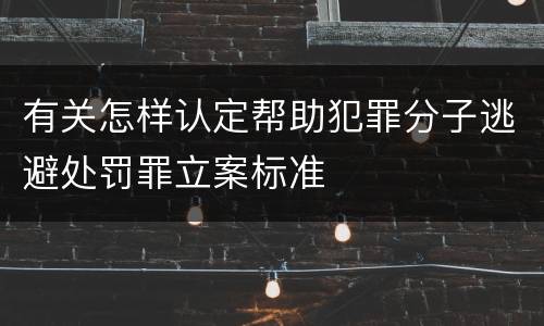 有关怎样认定帮助犯罪分子逃避处罚罪立案标准