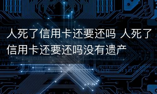 人死了信用卡还要还吗 人死了信用卡还要还吗没有遗产