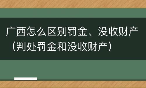 广西怎么区别罚金、没收财产（判处罚金和没收财产）