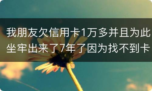我朋友欠信用卡1万多并且为此坐牢出来了7年了因为找不到卡了现在催收了怎么办