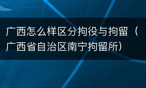 广西怎么样区分拘役与拘留（广西省自治区南宁拘留所）