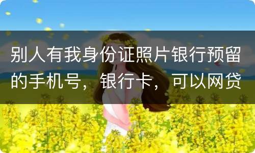 别人有我身份证照片银行预留的手机号，银行卡，可以网贷吗