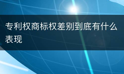 专利权商标权差别到底有什么表现