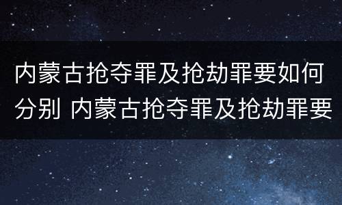 内蒙古抢夺罪及抢劫罪要如何分别 内蒙古抢夺罪及抢劫罪要如何分别判刑
