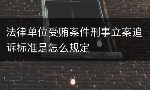 法律单位受贿案件刑事立案追诉标准是怎么规定