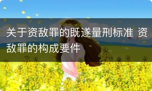 关于资敌罪的既遂量刑标准 资敌罪的构成要件