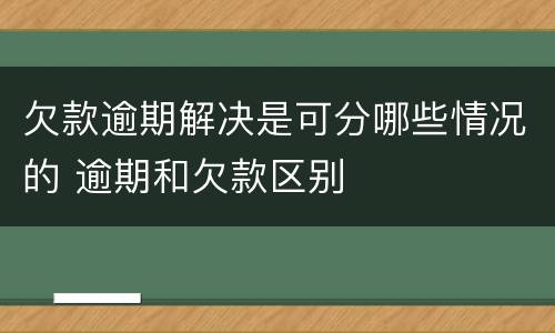 欠款逾期解决是可分哪些情况的 逾期和欠款区别