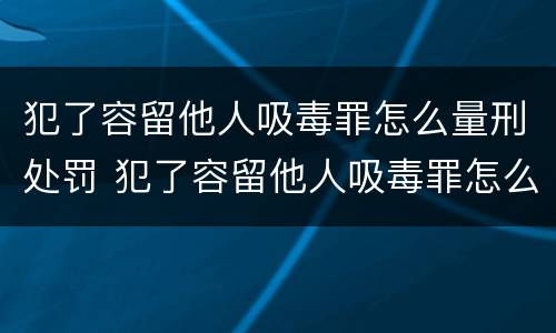 犯了容留他人吸毒罪怎么量刑处罚 犯了容留他人吸毒罪怎么量刑处罚