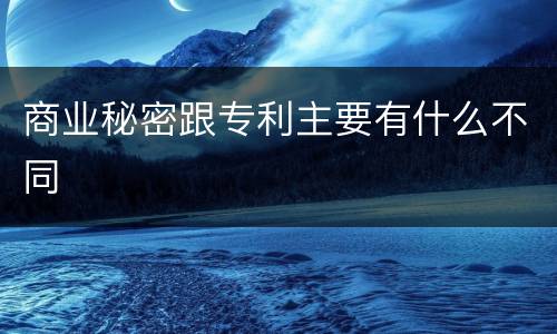 商业秘密跟专利主要有什么不同