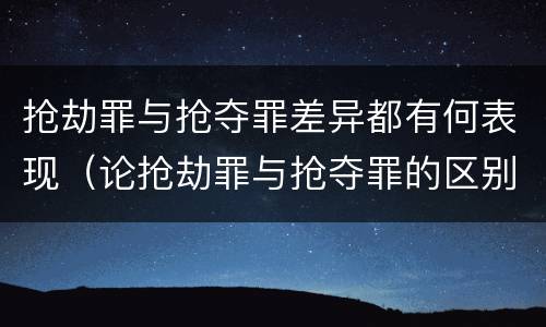 抢劫罪与抢夺罪差异都有何表现（论抢劫罪与抢夺罪的区别）