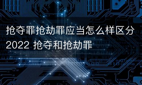 抢夺罪抢劫罪应当怎么样区分2022 抢夺和抢劫罪