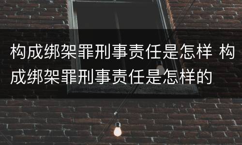 构成绑架罪刑事责任是怎样 构成绑架罪刑事责任是怎样的