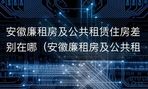 安徽廉租房及公共租赁住房差别在哪（安徽廉租房及公共租赁住房差别在哪儿）