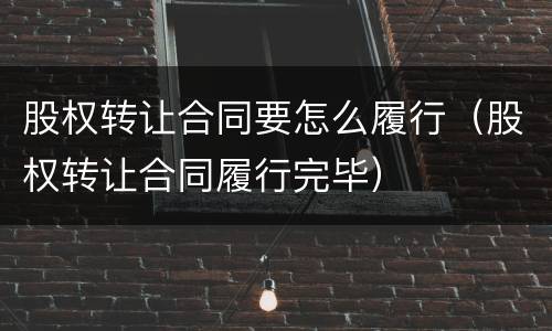 股权转让合同要怎么履行（股权转让合同履行完毕）