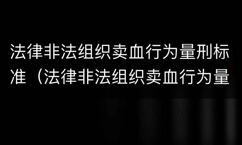 法律非法组织卖血行为量刑标准（法律非法组织卖血行为量刑标准）