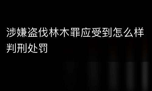 涉嫌盗伐林木罪应受到怎么样判刑处罚