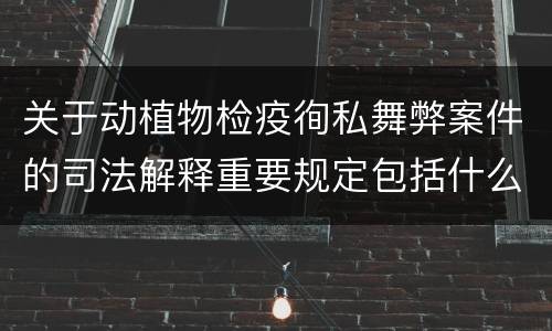 关于动植物检疫徇私舞弊案件的司法解释重要规定包括什么